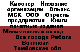 Киоскер › Название организации ­ Альянс-МСК, ООО › Отрасль предприятия ­ Книги, печатные издания › Минимальный оклад ­ 27 000 - Все города Работа » Вакансии   . Тамбовская обл.,Моршанск г.